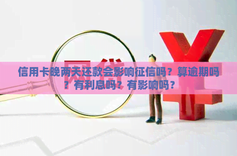 信用卡晚两天还款会影响吗？算逾期吗？有利息吗？有影响吗？