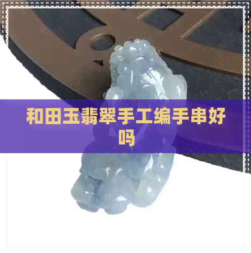 和田玉翡翠手工编手串好吗