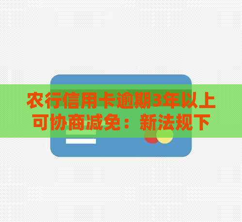 农行信用卡逾期3年以上可协商减免：新法规下如何申请开通？