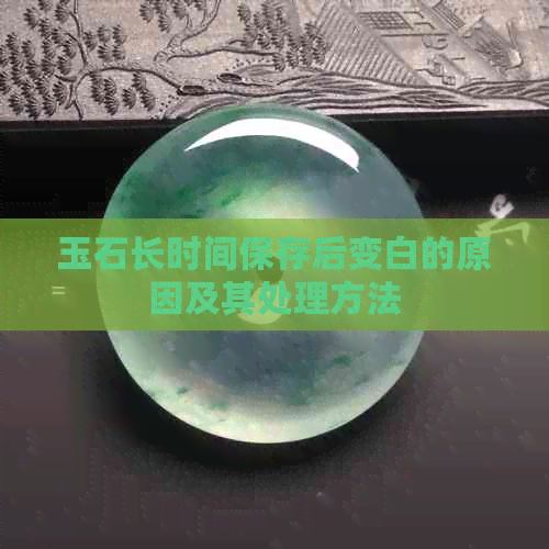 玉石长时间保存后变白的原因及其处理方法