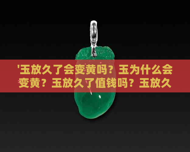 '玉放久了会变黄吗？玉为什么会变黄？玉放久了值钱吗？玉放久了还能戴吗？'