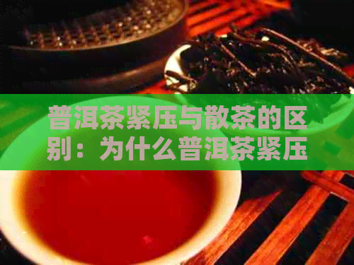 普洱茶紧压与散茶的区别：为什么普洱茶紧压茶更受欢迎？