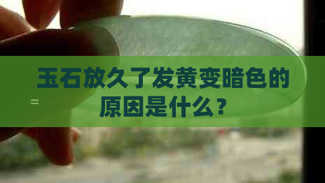 玉石放久了发黄变暗色的原因是什么？