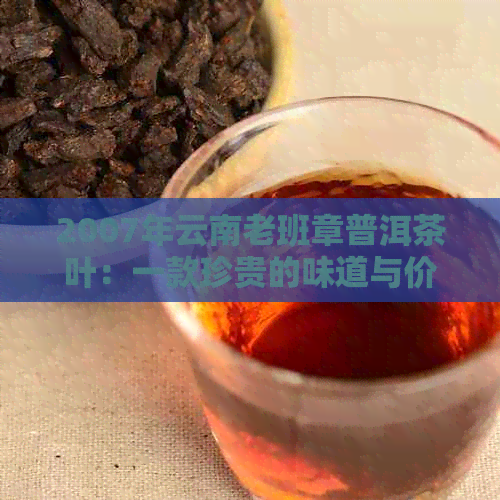 2007年云南老班章普洱茶叶：一款珍贵的味道与价格之谜