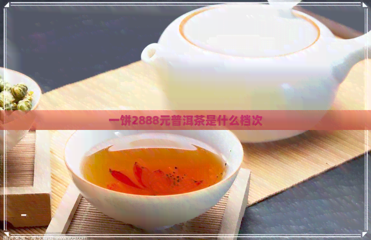 一饼2888元普洱茶是什么档次