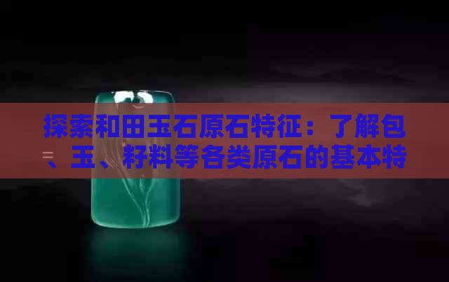 探索和田玉石原石特征：了解包、玉、籽料等各类原石的基本特点与鉴别方法