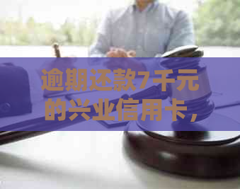 逾期还款7千元的兴业信用卡，我应该如何处理？这里有解决方案！