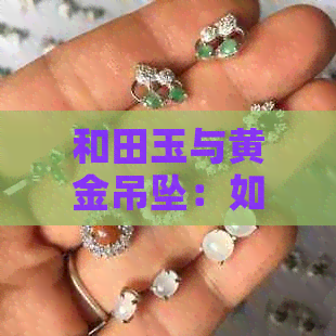 和田玉与黄金吊坠：如何搭配项链，展现独特韵味