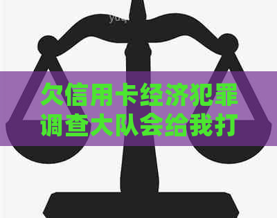 欠信用卡经济犯罪调查大队会给我打电话吗？相关应对指南