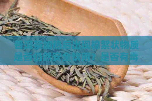 普洱茶加热后出现棉絮状物质是否仍然安全饮用？是否有？如何处理？