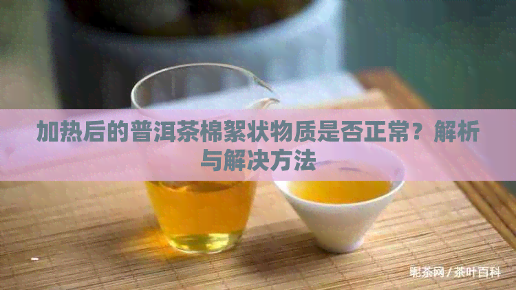 加热后的普洱茶棉絮状物质是否正常？解析与解决方法