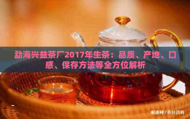 勐海兴益茶厂2017年生茶：品质、产地、口感、保存方法等全方位解析