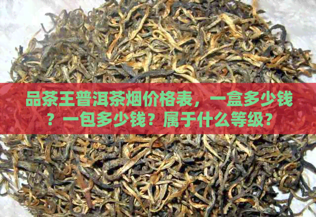 品茶王普洱茶烟价格表，一盒多少钱？一包多少钱？属于什么等级？