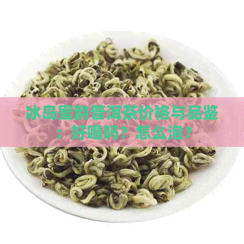 冰岛蜜韵普洱茶价格与品鉴：好喝吗？怎么泡？