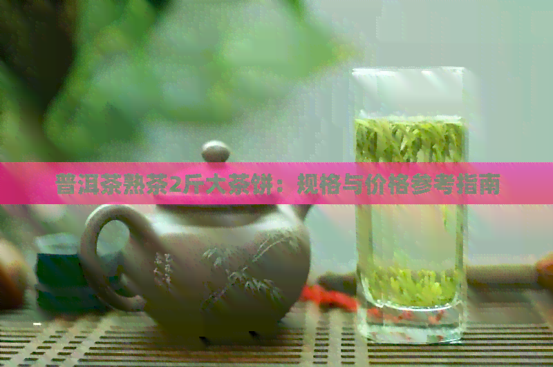 普洱茶熟茶2斤大茶饼：规格与价格参考指南