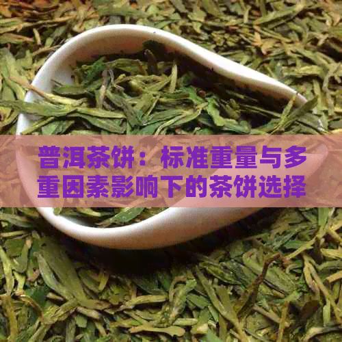 普洱茶饼：标准重量与多重因素影响下的茶饼选择