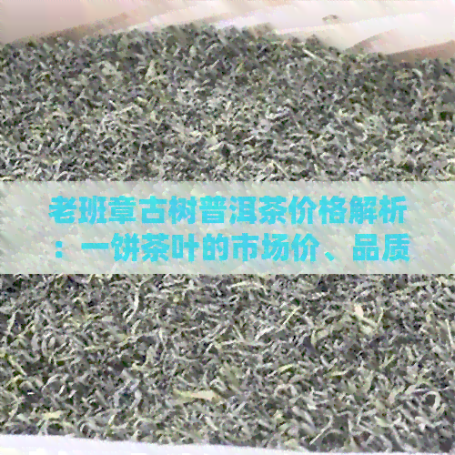 老班章古树普洱茶价格解析：一饼茶叶的市场价、品质与收藏价值全面探讨