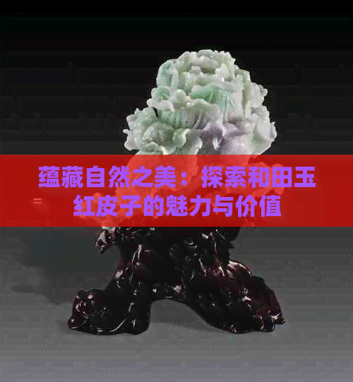 蕴藏自然之美：探索和田玉红皮子的魅力与价值