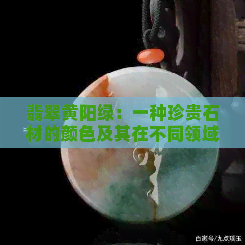 翡翠黄阳绿：一种珍贵石材的颜色及其在不同领域的应用与鉴赏