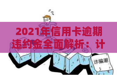 2021年信用卡逾期违约金全面解析：计算方法、影响及如何避免逾期风险