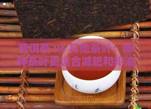 普洱茶 vs 其他茶叶：哪种茶叶更适合减肥和排油脂？