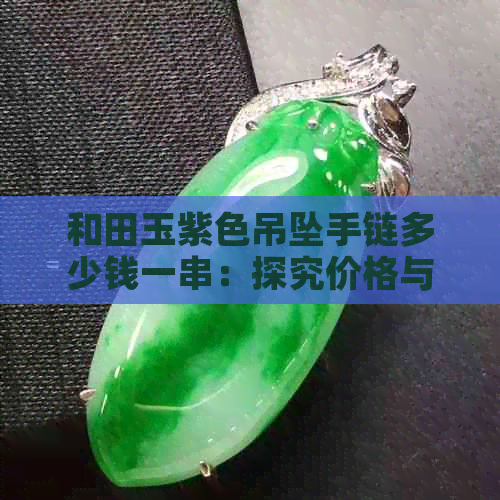 和田玉紫色吊坠手链多少钱一串：探究价格与品质之间的关系