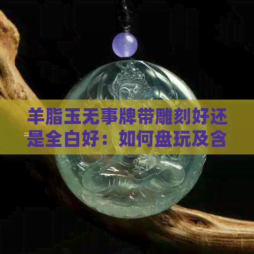 羊脂玉无事牌带雕刻好还是全白好：如何盘玩及含义，搭配什么链子更美观？