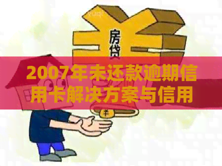 2007年未还款逾期信用卡解决方案与信用提升指南