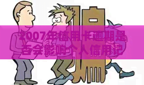 2007年信用卡逾期是否会影响个人信用记录？如何解决逾期问题并恢复信用？