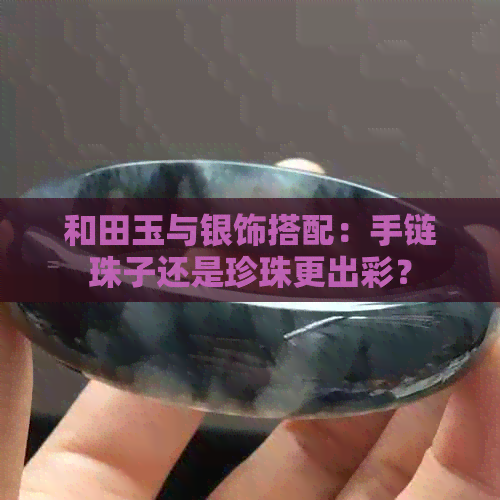 和田玉与银饰搭配：手链珠子还是珍珠更出彩？