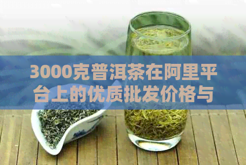 3000克普洱茶在阿里平台上的优质批发价格与产地分析