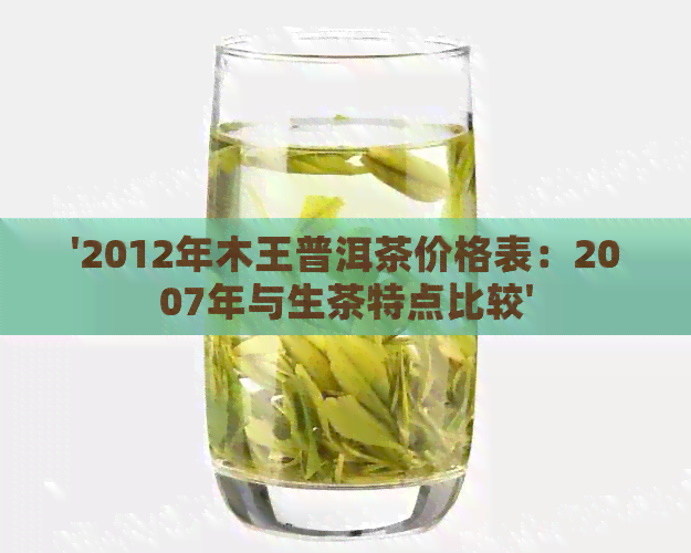 '2012年木王普洱茶价格表：2007年与生茶特点比较'