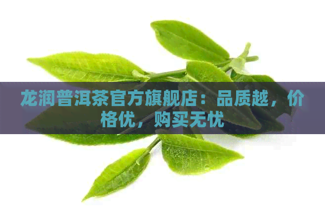 龙润普洱茶官方旗舰店：品质越，价格优，购买无忧