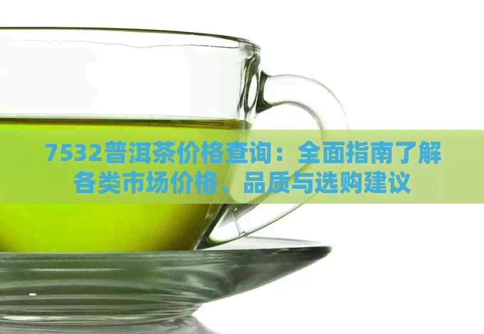 7532普洱茶价格查询：全面指南了解各类市场价格、品质与选购建议