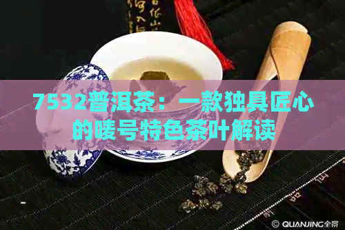 7532普洱茶：一款独具匠心的唛号特色茶叶解读