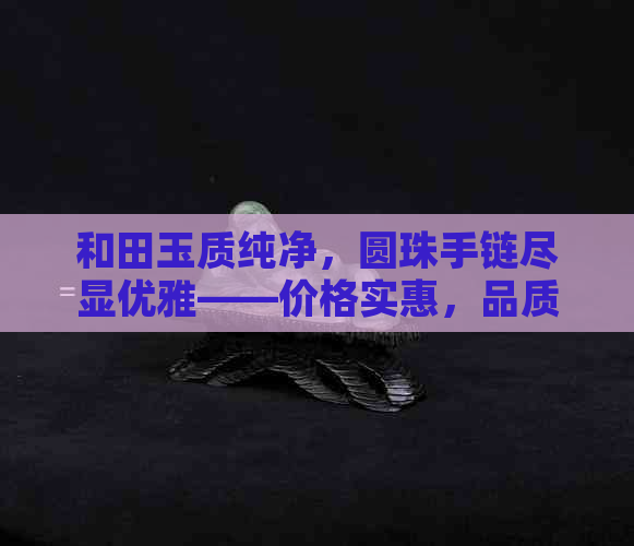 和田玉质纯净，圆珠手链尽显优雅——价格实惠，品质卓越的手串选购指南