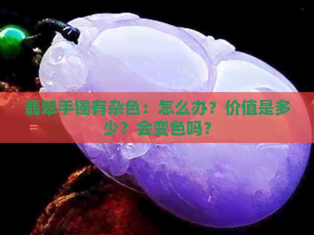 翡翠手镯有杂色：怎么办？价值是多少？会变色吗？