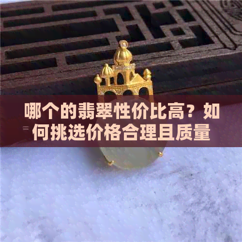 哪个的翡翠性价比高？如何挑选价格合理且质量优良的翡翠