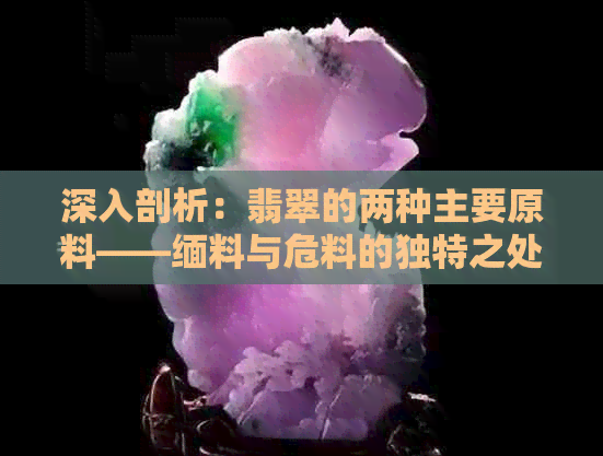 深入剖析：翡翠的两种主要原料——缅料与危料的独特之处