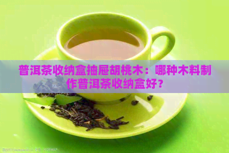 普洱茶收纳盒抽屉胡桃木：哪种木料制作普洱茶收纳盒好？