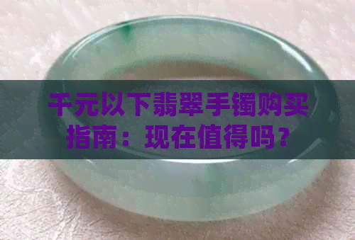 千元以下翡翠手镯购买指南：现在值得吗？