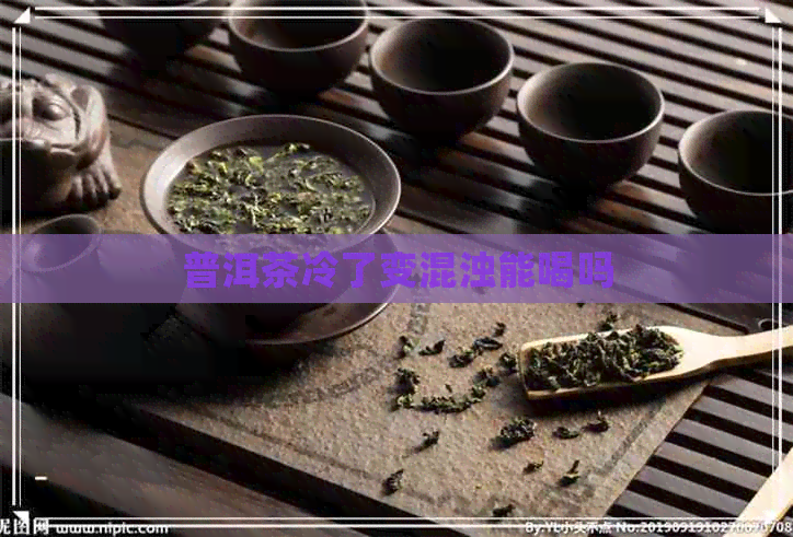 普洱茶冷了变混浊能喝吗