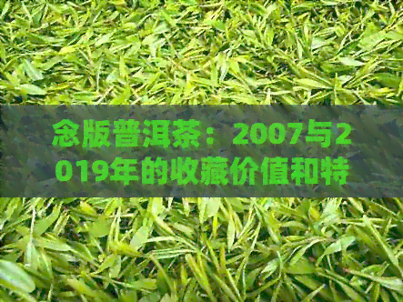 念版普洱茶：2007与2019年的收藏价值和特点