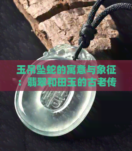 玉吊坠蛇的寓意与象征：翡翠和田玉的古老传说