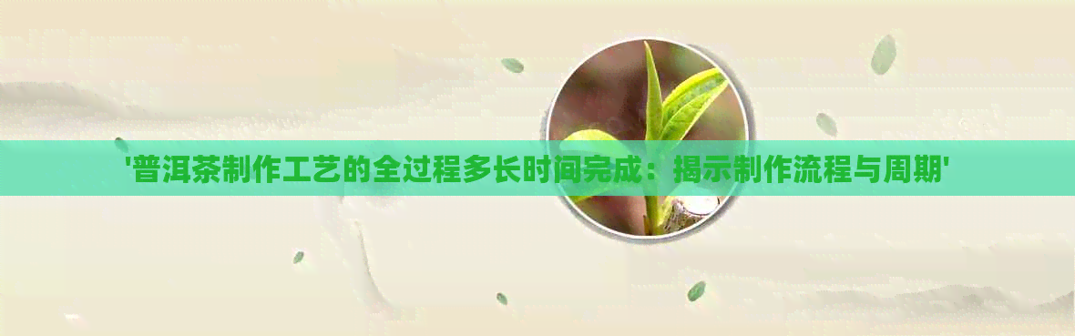 '普洱茶制作工艺的全过程多长时间完成：揭示制作流程与周期'