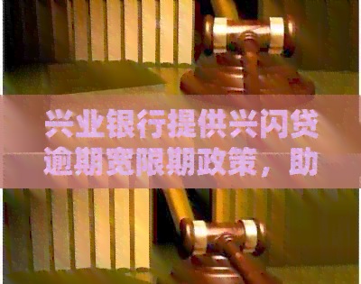 兴业银行提供兴闪贷逾期宽限期政策，助力用户维护个人信用权益