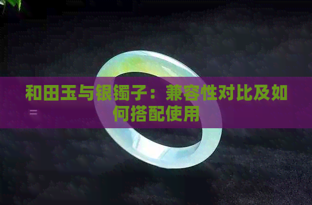 和田玉与银镯子：兼容性对比及如何搭配使用