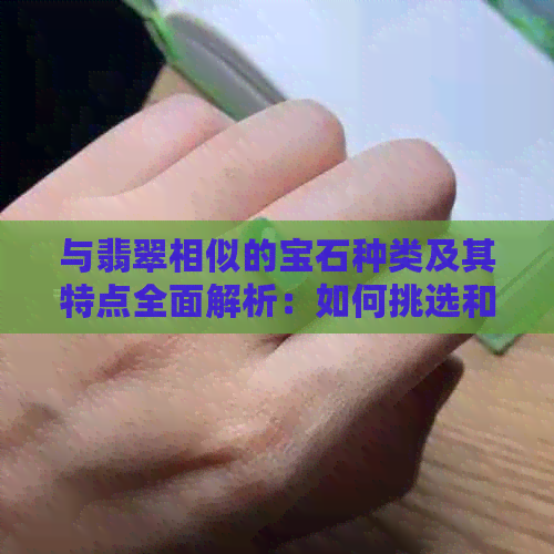 与翡翠相似的宝石种类及其特点全面解析：如何挑选和鉴别这些珍贵宝石？