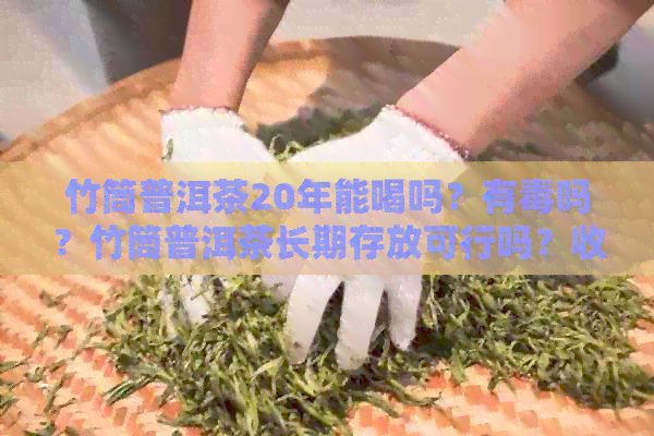 竹筒普洱茶20年能喝吗？有吗？竹筒普洱茶长期存放可行吗？收藏价值如何？