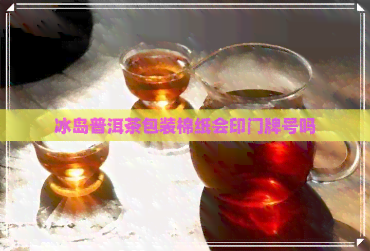 冰岛普洱茶包装棉纸会印门牌号吗